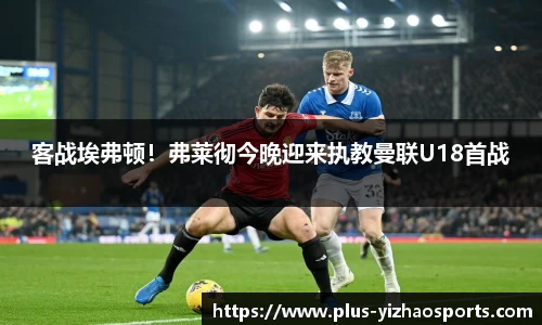 客战埃弗顿！弗莱彻今晚迎来执教曼联U18首战